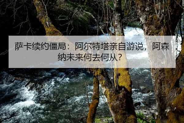 萨卡续约僵局：阿尔特塔亲自游说，阿森纳未来何去何从？