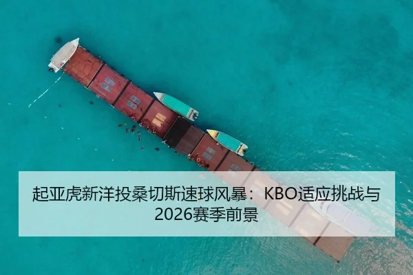 起亚虎新洋投桑切斯速球风暴：KBO适应挑战与2026赛季前景