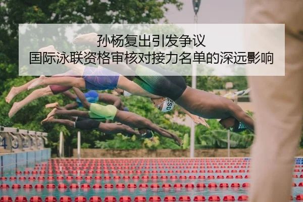 孙杨复出引发争议 国际泳联资格审核对接力名单的深远影响