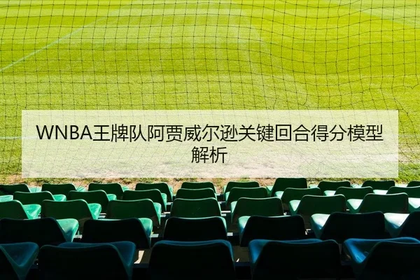 WNBA王牌队阿贾威尔逊关键回合得分模型解析